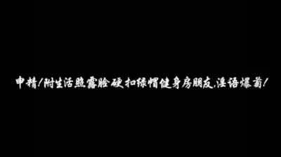 附生活照露脸硬扣绿帽健身房朋友，淫语爆菊！