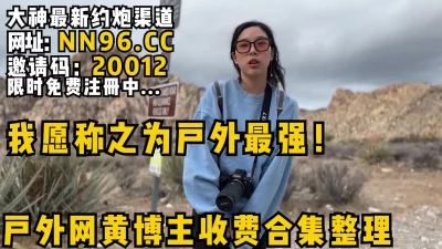 大网黄户外博主收费合集整理！大峡谷野战极限做爱